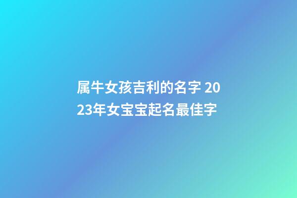 属牛女孩吉利的名字 2023年女宝宝起名最佳字